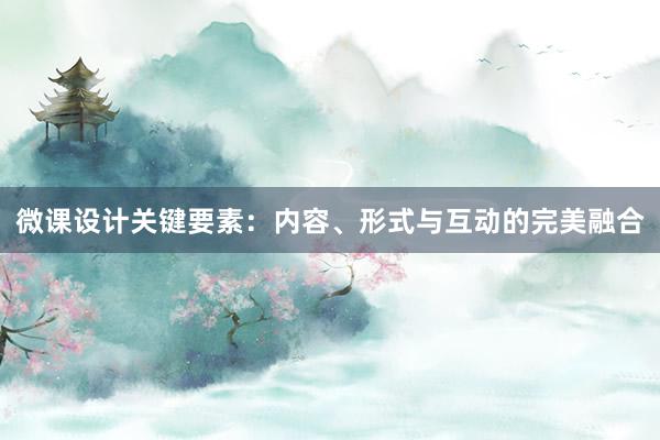 微课设计关键要素：内容、形式与互动的完美融合